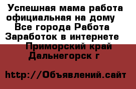 Успешная мама(работа официальная на дому) - Все города Работа » Заработок в интернете   . Приморский край,Дальнегорск г.